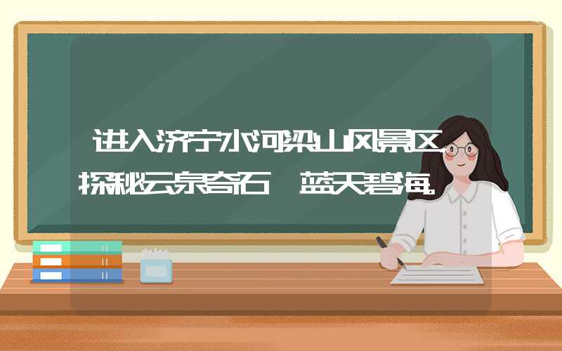 进入济宁水河梁山风景区,探秘云泉奇石、蓝天碧海。