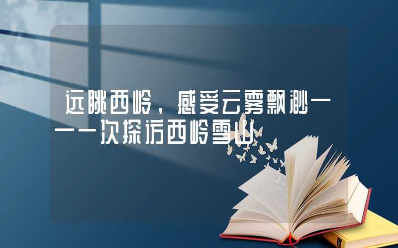 远眺西岭，感受云雾飘渺——一次探访西岭雪山