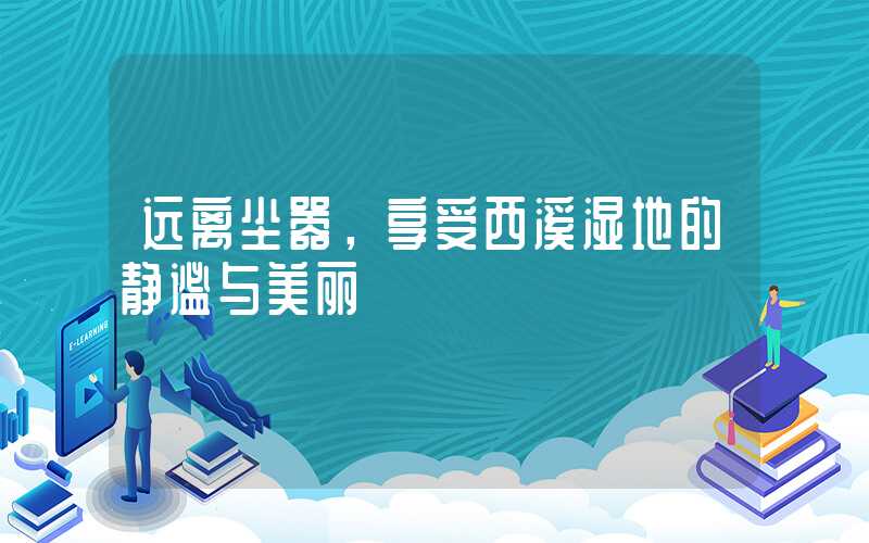 远离尘嚣,享受西溪湿地的静谧与美丽