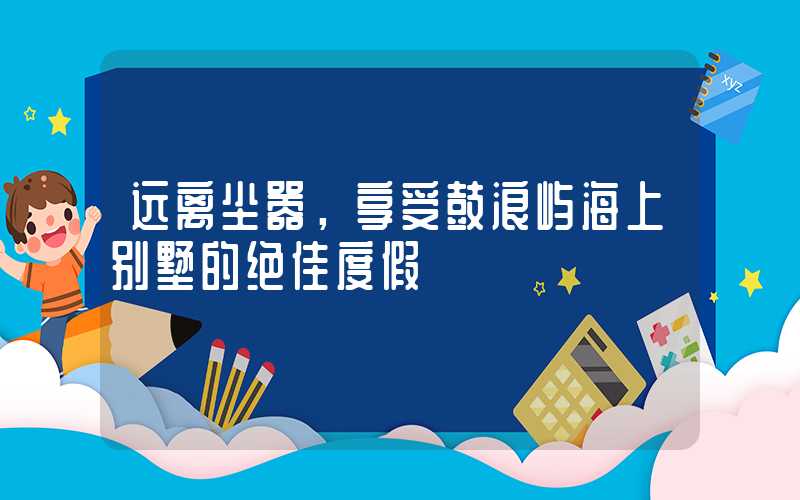 远离尘嚣，享受鼓浪屿海上别墅的绝佳度假