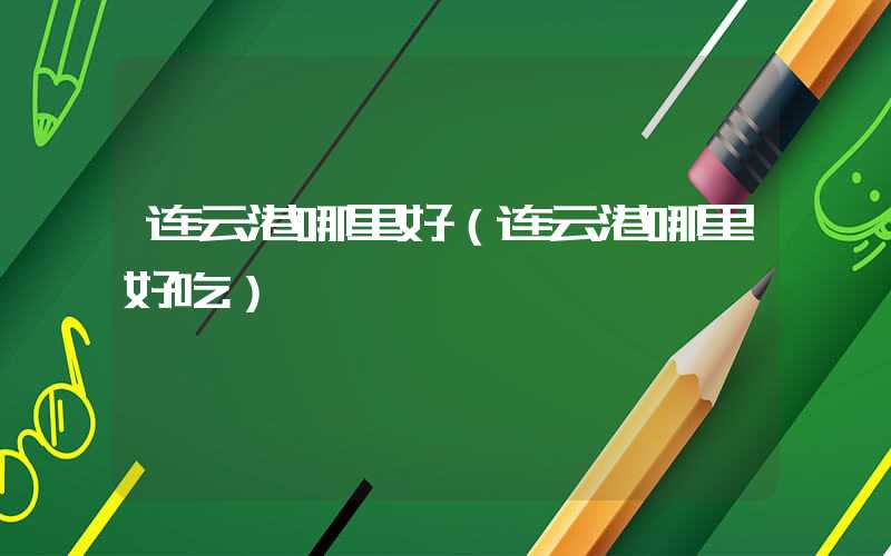 连云港哪里好（连云港哪里好吃）