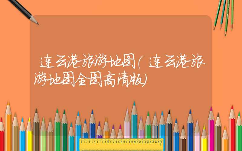 连云港旅游地图（连云港旅游地图全图高清版）