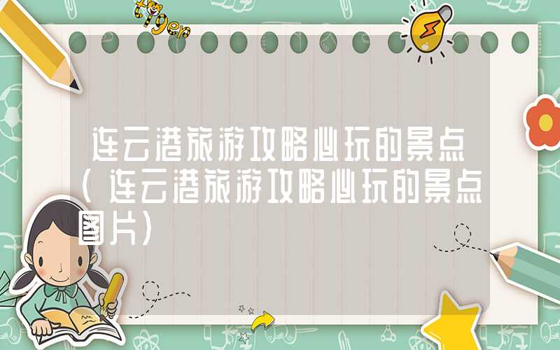 连云港旅游攻略必玩的景点（连云港旅游攻略必玩的景点图片）