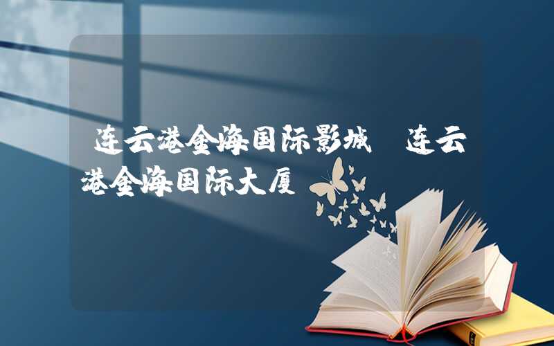 连云港金海国际影城（连云港金海国际大厦）