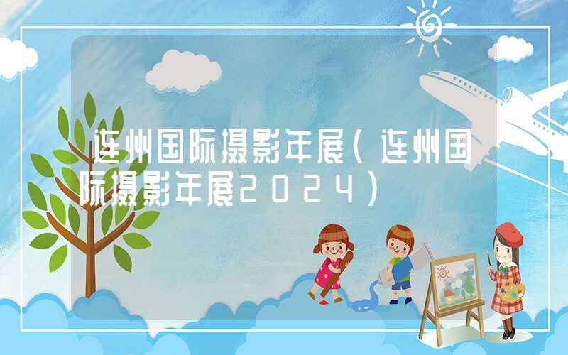 连州国际摄影年展（连州国际摄影年展2024）