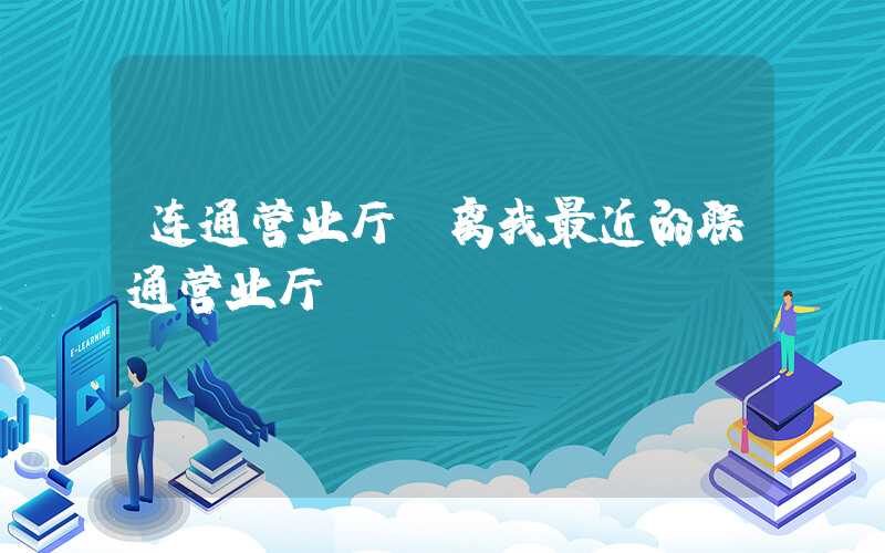 连通营业厅（离我最近的联通营业厅）