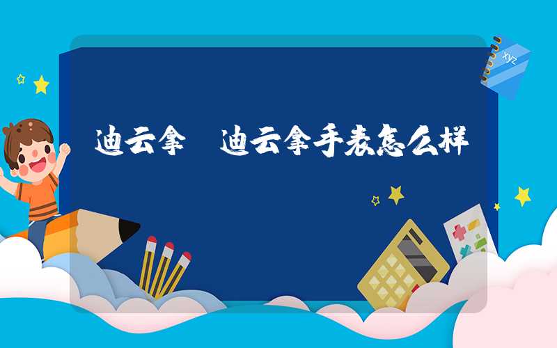 迪云拿（迪云拿手表怎么样）