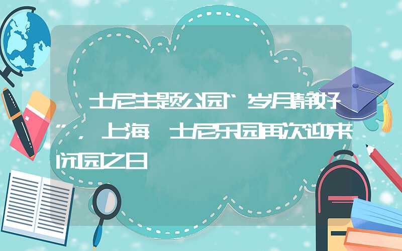 迪士尼主题公园“岁月静好”，上海迪士尼乐园再次迎来闭园之日