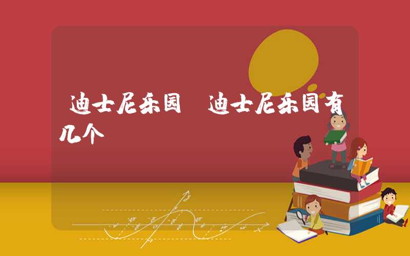 迪士尼乐园（迪士尼乐园有几个）