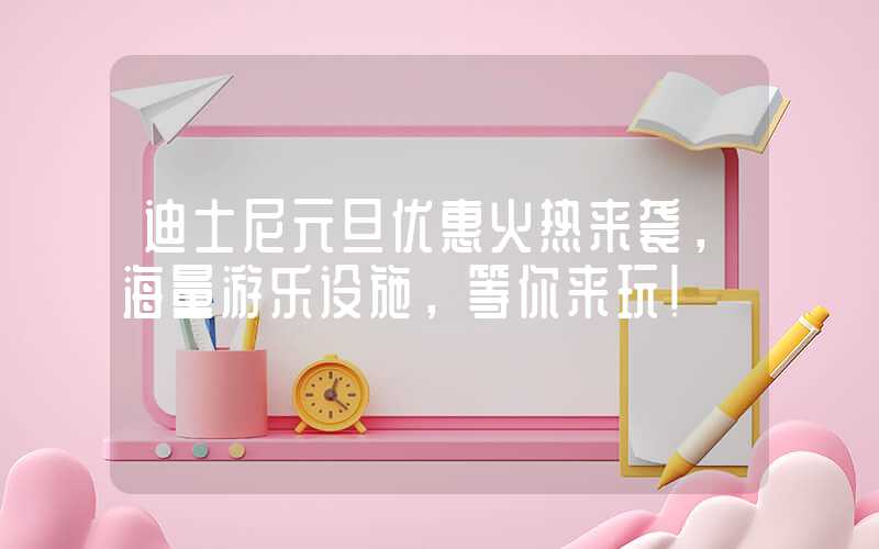 迪士尼元旦优惠火热来袭，海量游乐设施，等你来玩！