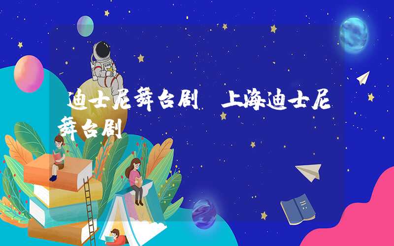 迪士尼舞台剧（上海迪士尼舞台剧）