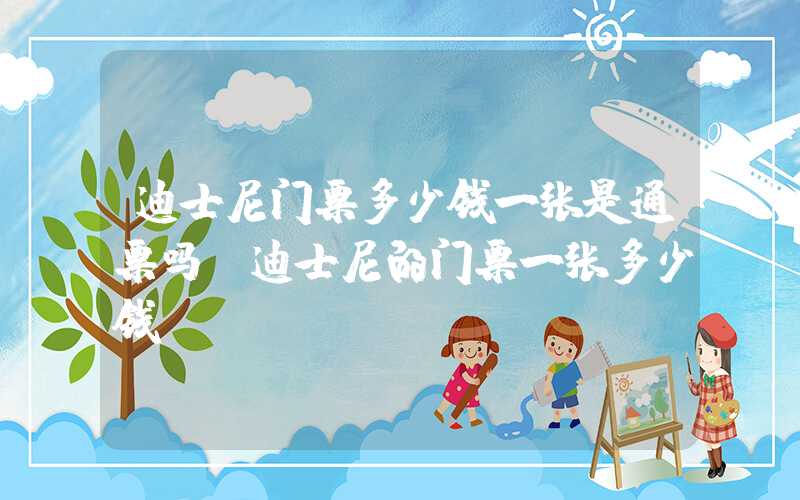 迪士尼门票多少钱一张是通票吗（迪士尼的门票一张多少钱）