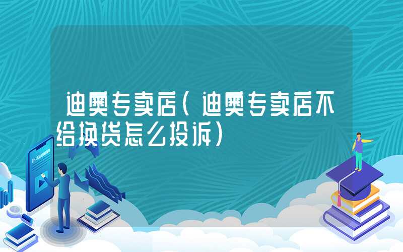 迪奥专卖店（迪奥专卖店不给换货怎么投诉）