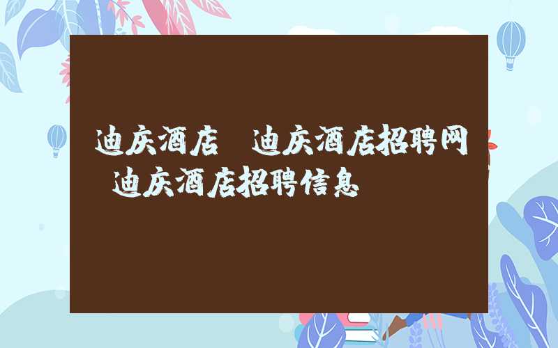 迪庆酒店(迪庆酒店招聘网_迪庆酒店招聘信息)