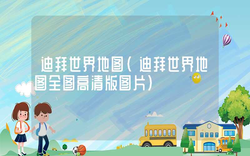 迪拜世界地图（迪拜世界地图全图高清版图片）