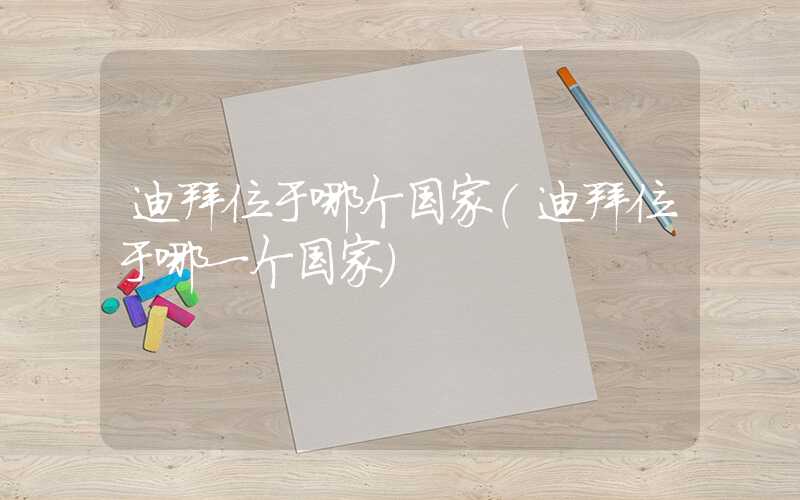 迪拜位于哪个国家（迪拜位于哪一个国家）