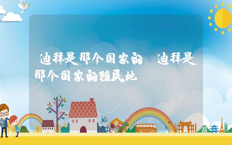 迪拜是那个国家的（迪拜是那个国家的殖民地）