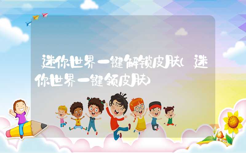 迷你世界一键解锁皮肤（迷你世界一键领皮肤）