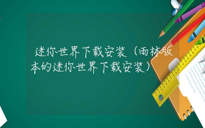 迷你世界下载安装(雨林版本的迷你世界下载安装)