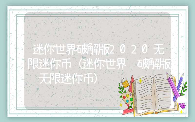 迷你世界破解版2020无限迷你币（迷你世界 破解版 无限迷你币）