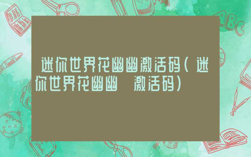 迷你世界花幽幽激活码（迷你世界花幽幽 激活码）
