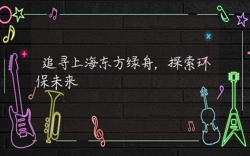 追寻上海东方绿舟，探索环保未来