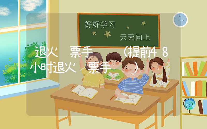 退火车票手续费（提前48小时退火车票手续费）