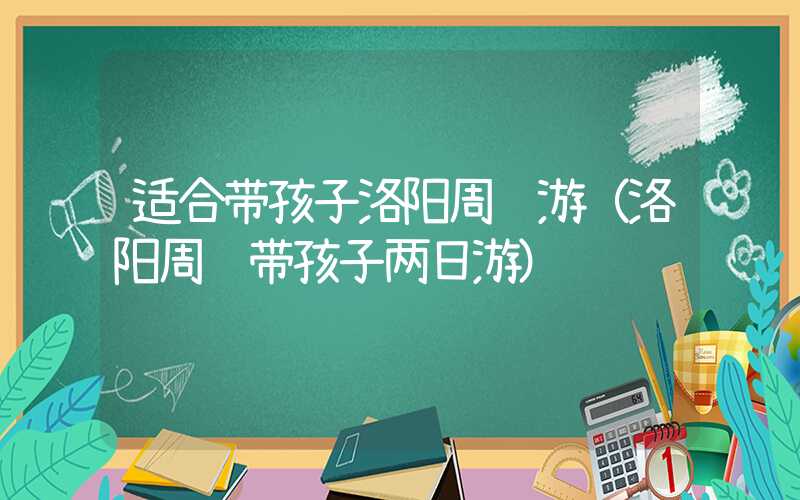 适合带孩子洛阳周边游（洛阳周边带孩子两日游）