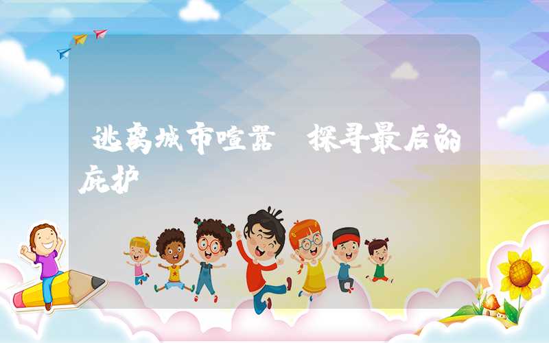 逃离城市喧嚣，探寻最后的庇护