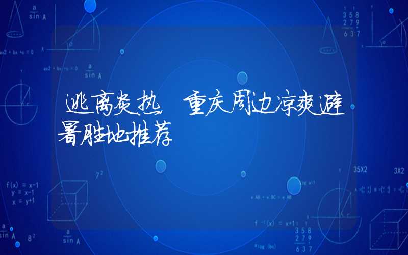 逃离炎热，重庆周边凉爽避暑胜地推荐