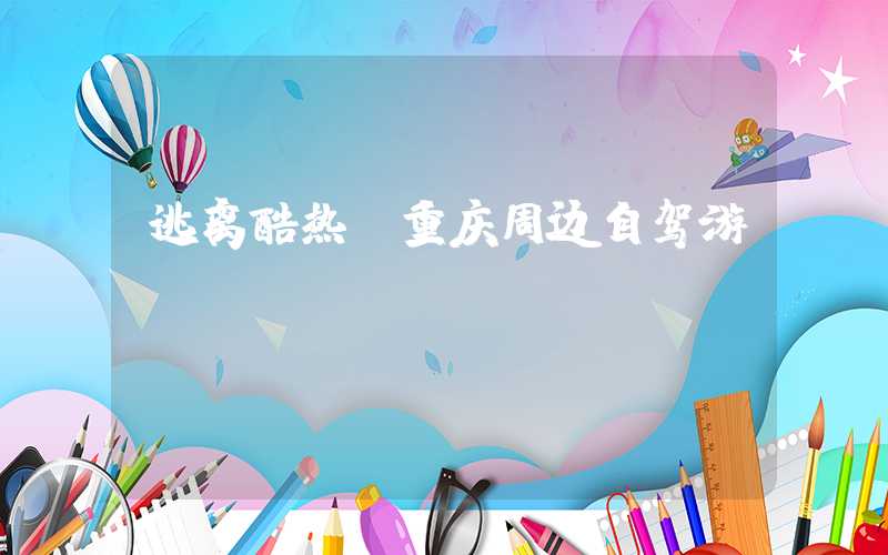逃离酷热，重庆周边自驾游