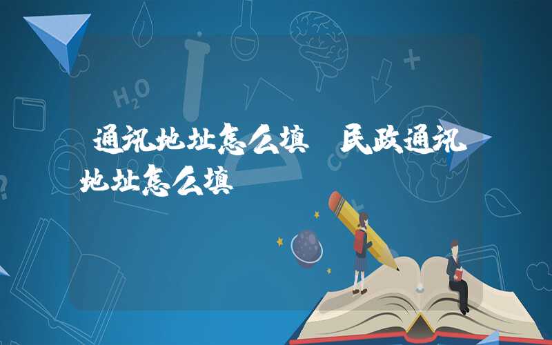 通讯地址怎么填（民政通讯地址怎么填）