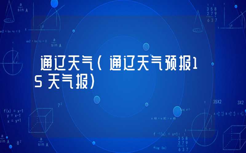 通辽天气（通辽天气预报15天气报）