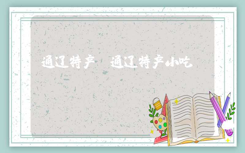 通辽特产（通辽特产小吃）