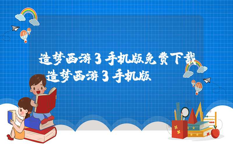 造梦西游3手机版免费下载（造梦西游3手机版）