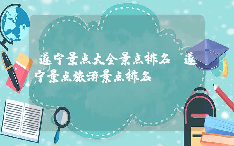 遂宁景点大全景点排名（遂宁景点旅游景点排名）