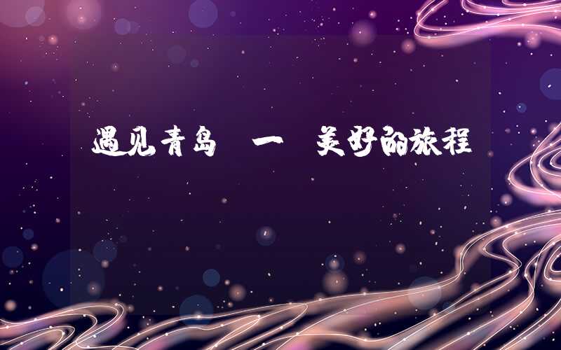 遇见青岛：一段美好的旅程