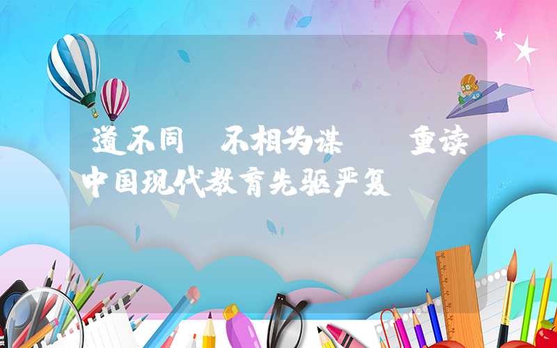 道不同，不相为谋——重读中国现代教育先驱严复