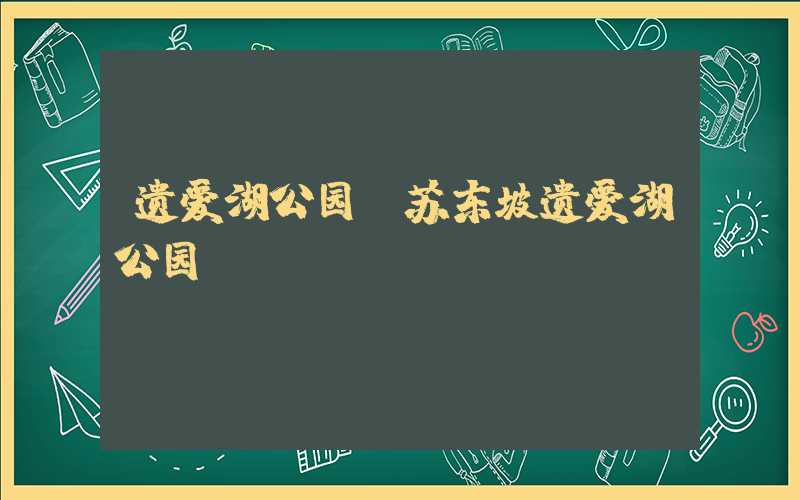 遗爱湖公园(苏东坡遗爱湖公园)