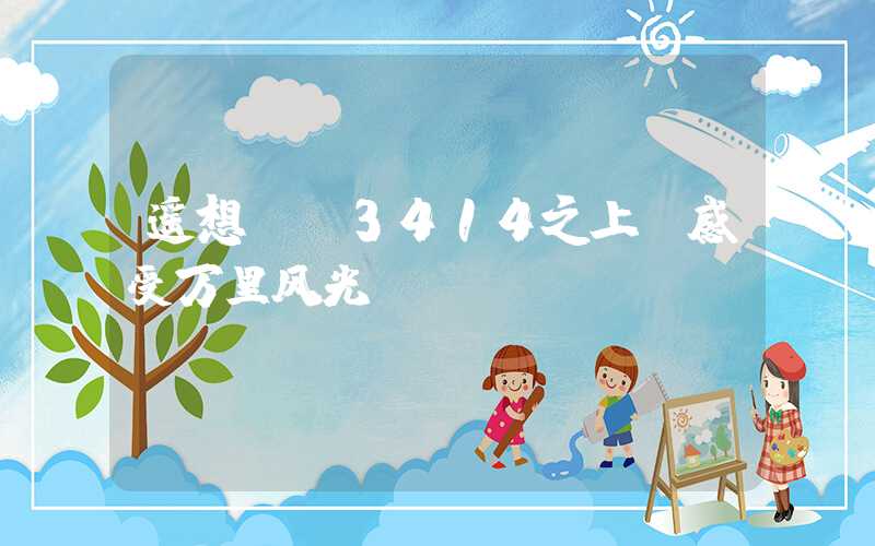 遥想CZ3414之上，感受万里风光