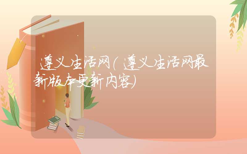 遵义生活网(遵义生活网最新版本更新内容)