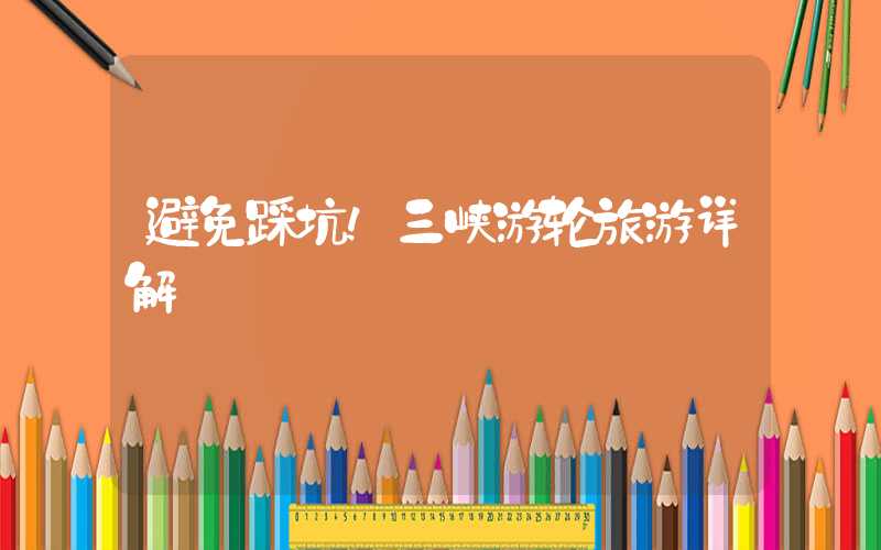避免踩坑！三峡游轮旅游详解