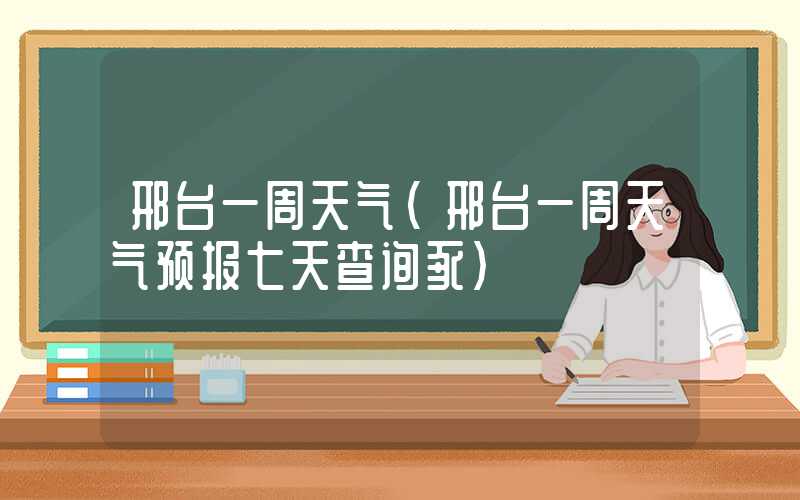 邢台一周天气（邢台一周天气预报七天查询豕）