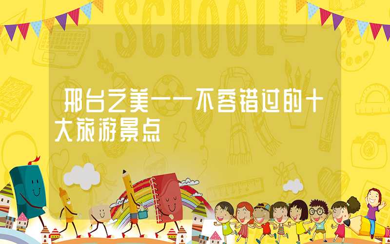 邢台之美——不容错过的十大旅游景点