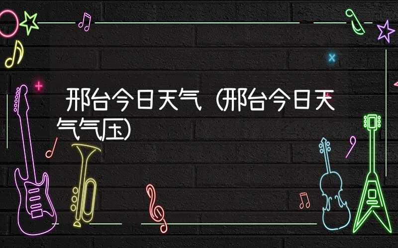 邢台今日天气（邢台今日天气气压）