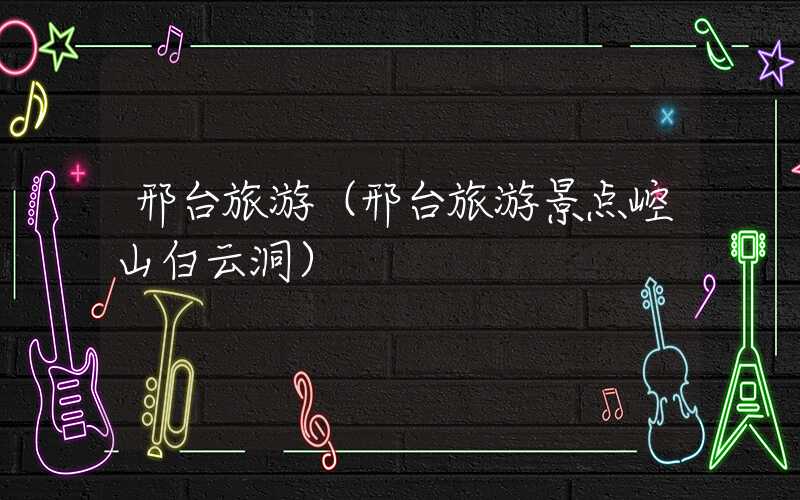 邢台旅游(邢台旅游景点崆山白云洞)