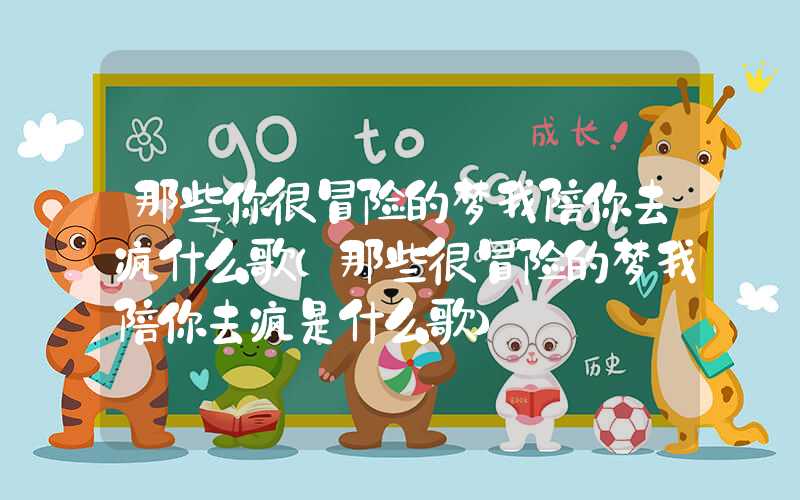 那些你很冒险的梦我陪你去疯什么歌（那些很冒险的梦我陪你去疯是什么歌）