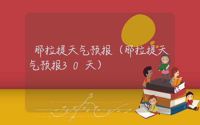 那拉提天气预报(那拉提天气预报30天)