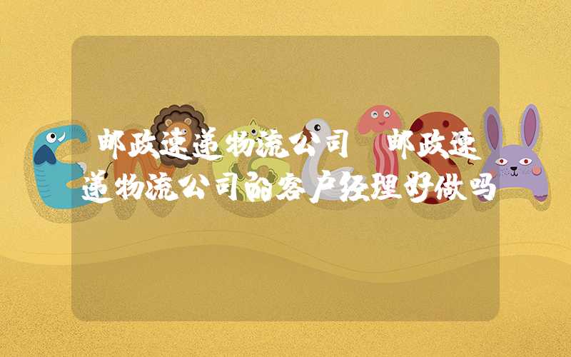 邮政速递物流公司（邮政速递物流公司的客户经理好做吗）