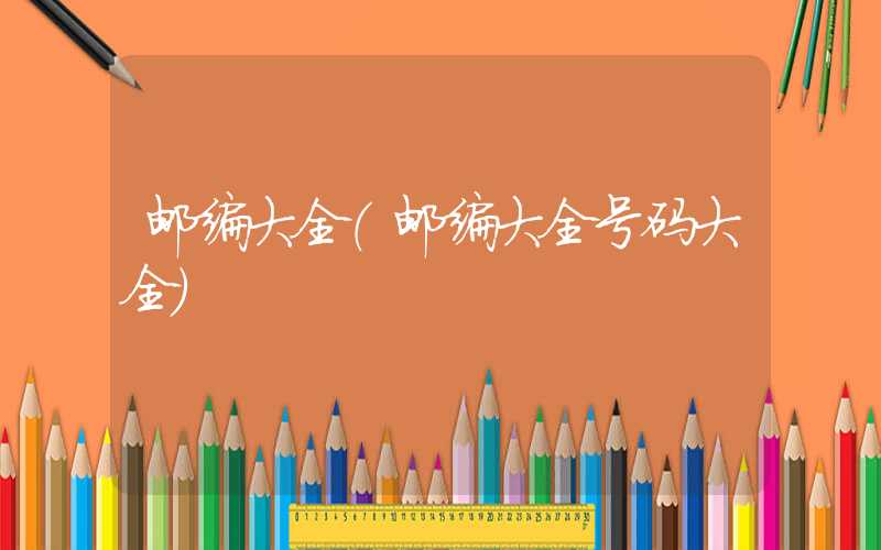 邮编大全（邮编大全号码大全）